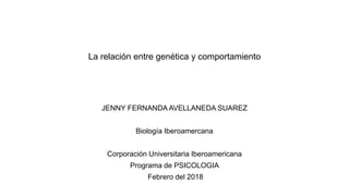 La relación entre genética y comportamiento
JENNY FERNANDA AVELLANEDA SUAREZ
Biología Iberoamercana
Corporación Universitaria Iberoamericana
Programa de PSICOLOGIA
Febrero del 2018
 