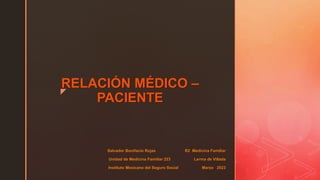 z
RELACIÓN MÉDICO –
PACIENTE
Salvador Bonifacio Rojas R2 Medicina Familiar
Unidad de Medicina Familiar 223 Lerma de Villada
Instituto Mexicano del Seguro Social Marzo 2023
 