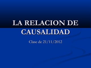LA RELACION DE
  CAUSALIDAD
   Clase de 21/11/2012
 