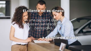 El cliente no es dinero
es una persona que tu
apoyas en satisfacer una
necesidad
a cambio de dinero.
 