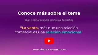 Conoce más sobre el tema
En el webinar gratuito con Tetsuji Tamashiro
“La venta, más que una relación
comercial es una relación emocional.”
SUBSCRÌBETE A NUESTRO CANAL
 