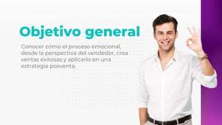 Objetivo general
Conocer cómo el proceso emocional,
desde la perspectiva del vendedor, crea
ventas exitosas y aplicarlo en una
estrategia posventa.
 
