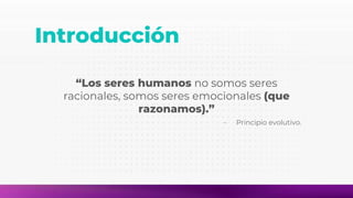 Introducción
“Los seres humanos no somos seres
racionales, somos seres emocionales (que
razonamos).”
- Principio evolutivo.
 