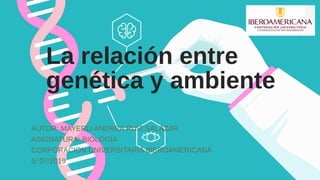 La relación entre
genética y ambiente
AUTOR: MAYERLI ANDREA RUIZ SALAZAR
ASIGNATURA: BIOLOGÍA
CORPORACIÓN UNIVERSITARIA IBEROAMERICANA
5/ 07/2019
 