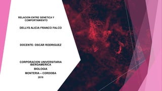 RELACION ENTRE GENETICA Y
COMPORTAMIENTO
DELLYS ALICIA FRANCO FALCO
DOCENTE: OSCAR RODRIGUEZ
CORPORACION UNIVERSITARIA
IBEROAMERICA
BIOLOGIA
MONTERIA – CORDOBA
2019
 