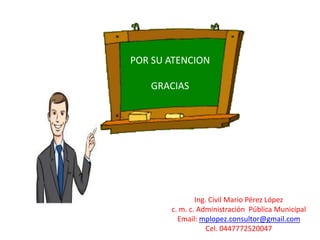 POR SU ATENCION

   GRACIAS




               Ing. Civil Mario Pérez López
       c. m. c. Administración Pública Municipal
         Email: mplopez.consultor@gmail.com
                   Cel. 0447772520047
 