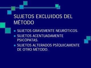 SUJETOS EXCLUIDOS DEL
MÉTODO
SUJETOS GRAVEMENTE NEURÓTICOS.
SUJETOS ACENTUADAMENTE
PSICÓPATAS.
SUJETOS ALTERADOS PSÍQUICAMENTE
DE OTRO MÉTODO.
 