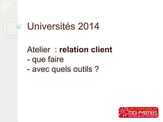 Universités 2014
Atelier : relation client
- que faire
- avec quels outils ?

 