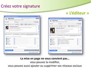Créez votre signature
« L’éditeur »

La mise en page ne vous convient pas…
vous pouvez la modifier,
vous pouvez aussi ajouter ou supprimer vos réseaux sociaux

 