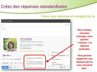 Créez des réponses standardisées
Créez une réponse et enregistrez la

Pour chaque
nouveau
message, vous
pouvez
« Insérer » la
réponse
souhaitée.
Vous pouvez
supprimer une
réponse qui ne
vous convient
plus.

 