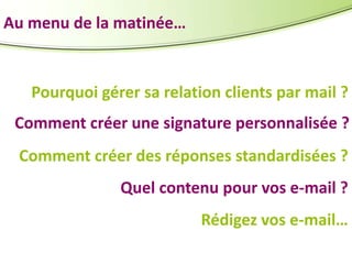 Au menu de la matinée…

Pourquoi gérer sa relation clients par mail ?
Comment créer une signature personnalisée ?

Comment créer des réponses standardisées ?
Quel contenu pour vos e-mail ?
Rédigez vos e-mail…

 
