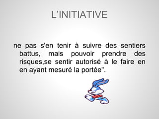 L’INITIATIVE


ne pas s'en tenir à suivre des sentiers
  battus, mais pouvoir prendre des
  risques,se sentir autorisé à le faire en
  en ayant mesuré la portée".
 