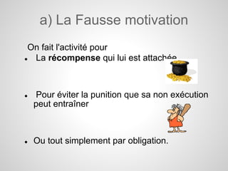 a) La Fausse motivation
 On fait l'activité pour
● La récompense qui lui est attachée



●   Pour éviter la punition que sa non exécution
    peut entraîner



●   Ou tout simplement par obligation.
 