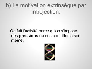 b) La motivation extrinsèque par
          introjection:


 On fait l'activité parce qu'on s'impose
 des pressions ou des contrôles à soi-
 même.
 