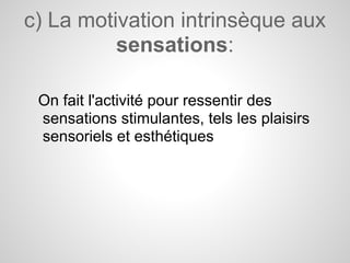 c) La motivation intrinsèque aux
          sensations:

 On fait l'activité pour ressentir des
 sensations stimulantes, tels les plaisirs
 sensoriels et esthétiques
 