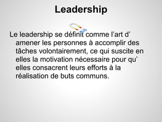 Leadership

Le leadership se définit comme l’art d’
  amener les personnes à accomplir des
  tâches volontairement, ce qui suscite en
  elles la motivation nécessaire pour qu’
  elles consacrent leurs efforts à la
  réalisation de buts communs.
 