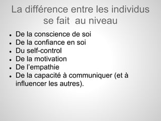 La différence entre les individus
        se fait au niveau
●   De la conscience de soi
●   De la confiance en soi
●   Du self-control
●   De la motivation
●   De l’empathie
●   De la capacité à communiquer (et à
    influencer les autres).
 