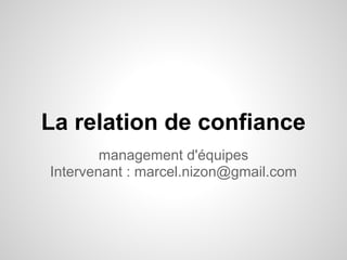 La relation de confiance
        management d'équipes
Intervenant : marcel.nizon@gmail.com
 