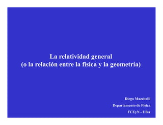 La relatividad general
(o la relación entre la física y la geometría)
Diego Mazzitelli
Departamento de Física
FCEyN - UBA
 