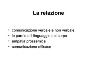 La relazione
•
•
•
•

comunicazione verbale e non verbale
le parole e il linguaggio del corpo
empatia prossemica
comunicazione efficace

 