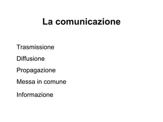La comunicazione
Trasmissione
Diffusione
Propagazione
Messa in comune
Informazione

 