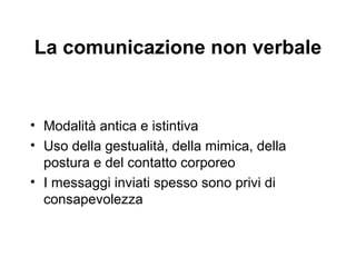 La comunicazione non verbale

• Modalità antica e istintiva
• Uso della gestualità, della mimica, della
postura e del contatto corporeo
• I messaggi inviati spesso sono privi di
consapevolezza

 