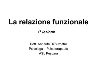 La relazione funzionale
1° lezione
Dott. Annarita Di Silvestre
Psicologa – Psicoterapeuta
ASL Pescara

 