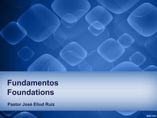 Fundamentos
Foundations
Pastor José Eliud Ruiz
 