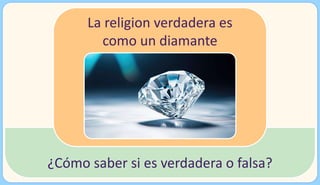La religion verdadera es
como un diamante
¿Cómo saber si es verdadera o falsa?
 