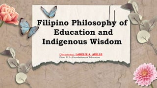 Filipino Philosophy of
Education and
Indigenous Wisdom
Discussant: LARELIE A. ADILLE
Educ 212 – Foundations of Education
 