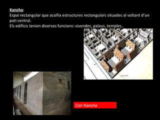Kancha:
Espai rectangular que acollia estructures rectangulars situades al voltant d’un
pati central.
Els edificis tenien diverses funcions: vivendes, palaus, temples..




                                     Cori Kancha
 