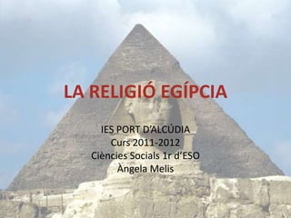 LA RELIGIÓ EGÍPCIA
     IES PORT D’ALCÚDIA
       Curs 2011-2012
   Ciències Socials 1r d’ESO
         Àngela Melis
 