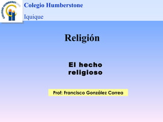 Religión El hecho religioso Prof: Francisco González Correa Colegio Humberstone Iquique 