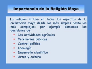 Importancia de la Religión MayaLa religión influyó en todos los aspectos de la civilización maya desde los más simples hasta los más complejos; por ejemplo dominaba las decisiones de:Las actividades agrícolas