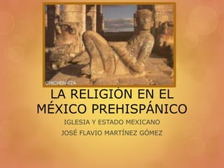 LA RELIGIÓN EN EL 
MÉXICO PREHISPÁNICO 
IGLESIA Y ESTADO MEXICANO 
JOSÉ FLAVIO MARTÍNEZ GÓMEZ 
 
