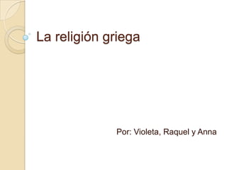 La religión griega
Por: Violeta, Raquel y Anna
 