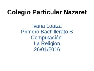 Colegio Particular Nazaret
Ivana Loaiza
Primero Bachillerato B
Computación
La Religión
26/01/2016
 