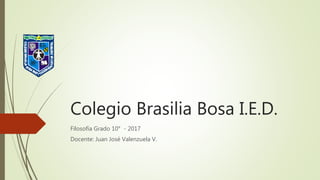 Colegio Brasilia Bosa I.E.D.
Filosofía Grado 10° - 2017
Docente: Juan José Valenzuela V.
 