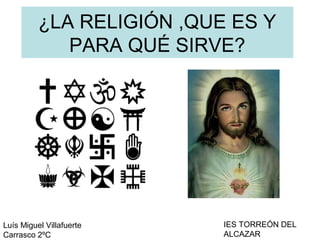 ¿LA RELIGIÓN ,QUE ES Y
             PARA QUÉ SIRVE?




Luís Miguel Villafuerte    IES TORREÓN DEL
Carrasco 2ºC               ALCAZAR
 