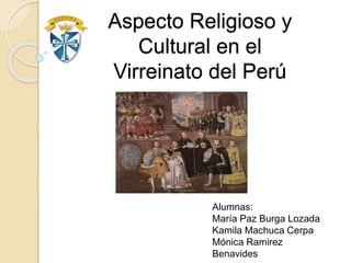 Aspecto Religioso y
Cultural en el
Virreinato del Perú
Alumnas:
María Paz Burga Lozada
Kamila Machuca Cerpa
Mónica Ramirez
Benavides
 
