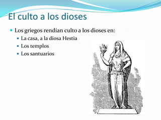 El culto a los dioses
 Los griegos rendían culto a los dioses en:
    La casa, a la diosa Hestia
    Los templos
    Los santuarios
 