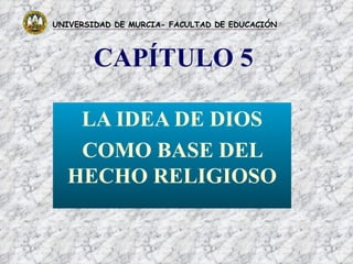 CAPÍTULO 5 LA IDEA DE DIOS COMO BASE DEL HECHO RELIGIOSO UNIVERSIDAD DE MURCIA- FACULTAD DE EDUCACIÓN 