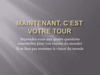 Répondez-vous aux quatre questions
essentielles pour vos visions du mondes
Il ne faut pas nommer la vision du monde

 