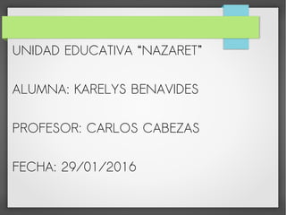 UNIDAD EDUCATIVA “NAZARET”
ALUMNA: KARELYS BENAVIDES
PROFESOR: CARLOS CABEZAS
FECHA: 29/01/2016
 