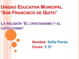 UNIDAD EDUCATIVA MUNICIPAL
‘SAN FRANCISCO DE QUITO’
LA RELIGIÓN ‘EL CRISTIANISMO Y EL
CATOLICISMO’
Nombre: Sofía Flores
Curso: 3 ‘D’
 