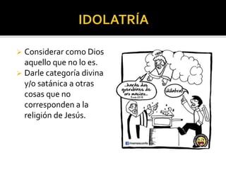  Considerar como Dios
aquello que no lo es.
 Darle categoría divina
y/o satánica a otras
cosas que no
corresponden a la
religión de Jesús.
 
