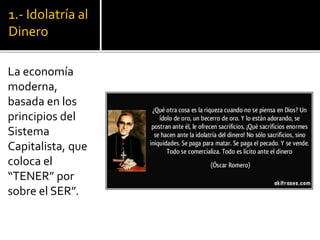 1.- Idolatría al
Dinero
La economía
moderna,
basada en los
principios del
Sistema
Capitalista, que
coloca el
“TENER” por
sobre el SER”.
 