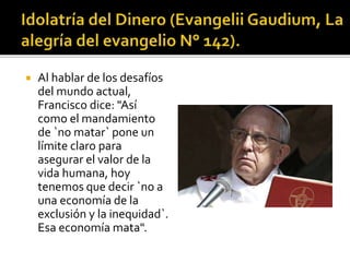  Al hablar de los desafíos
del mundo actual,
Francisco dice: "Así
como el mandamiento
de `no matar` pone un
límite claro para
asegurar el valor de la
vida humana, hoy
tenemos que decir `no a
una economía de la
exclusión y la inequidad`.
Esa economía mata".
 