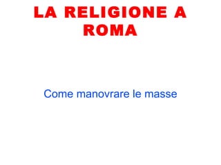 LA RELIGIONE A
    ROMA



Come manovrare le masse
 