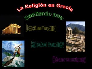 La Religión en Grecia Realizado por: Héctor Rodríguez Soledad Sanchez Jessica Dayana 